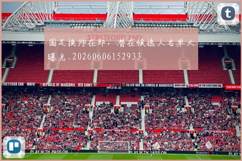 国足换帅在即，潜在候选人名单大曝光_20260606152933