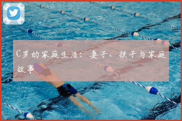 C罗的家庭生活:妻子、孩子与家庭故事