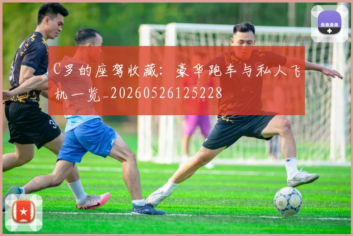 C罗的座驾收藏:豪华跑车与私人飞机一览_20260526125228