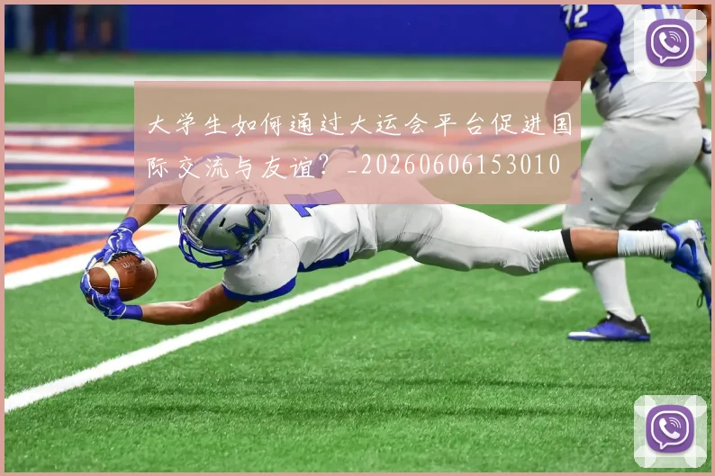 大学生如何通过大运会平台促进国际交流与友谊?_20260606153010
