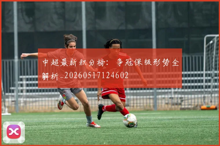 中超最新积分榜:争冠保级形势全解析_20260517124602