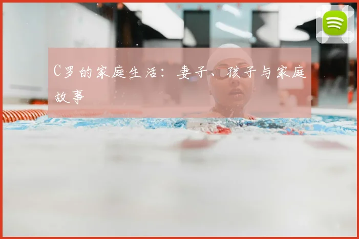 C罗的家庭生活:妻子、孩子与家庭故事