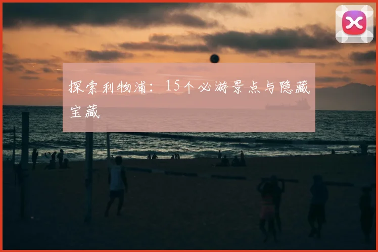 探索利物浦：15个必游景点与隐藏宝藏
