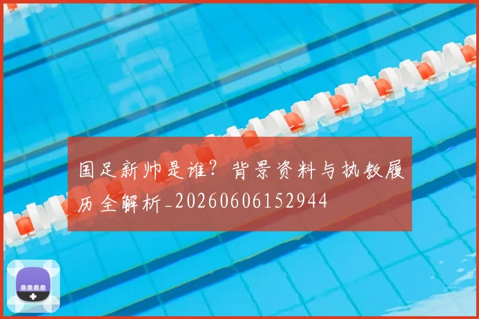 国足新帅是谁?背景资料与执教履历全解析_20260606152944