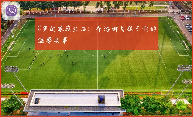 C罗的家庭生活:乔治娜与孩子们的温馨故事