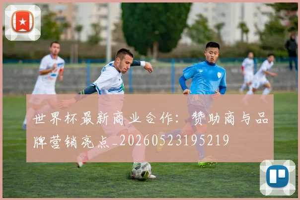 世界杯最新商业合作：赞助商与品牌营销亮点_20260523195219