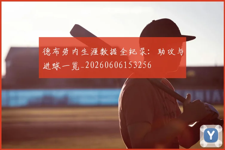德布劳内生涯数据全纪录:助攻与进球一览_20260606153256