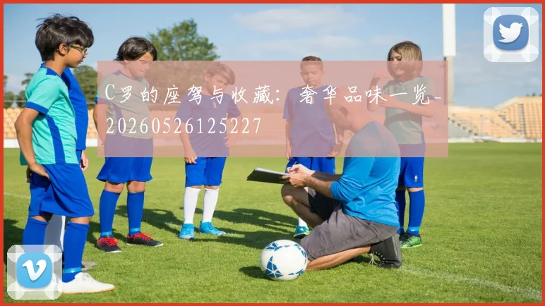 C罗的座驾与收藏:奢华品味一览_20260526125227