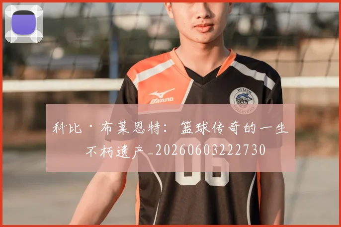 科比·布莱恩特:篮球传奇的一生与不朽遗产_20260603222730