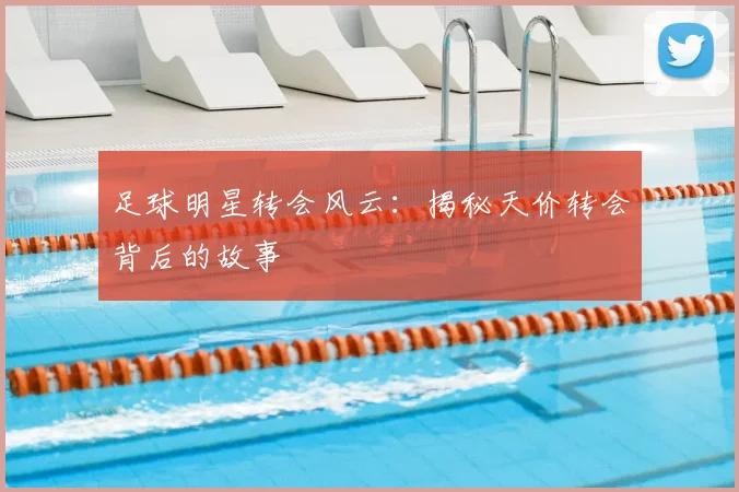 足球明星转会风云：揭秘天价转会背后的故事