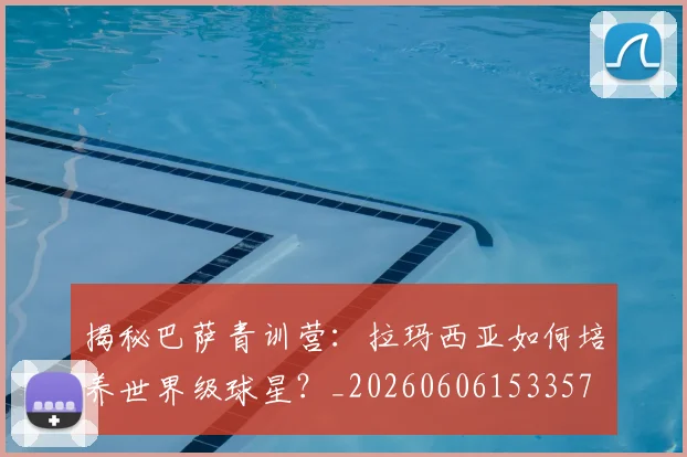揭秘巴萨青训营:拉玛西亚如何培养世界级球星?_20260606153357