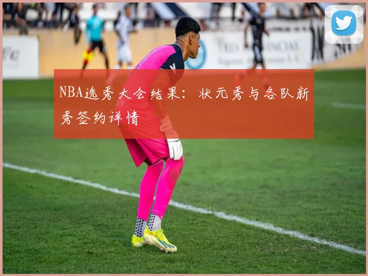 NBA选秀大会结果：状元秀与各队新秀签约详情