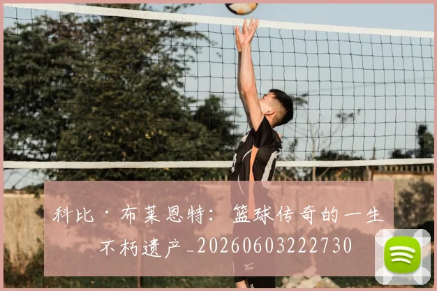 科比·布莱恩特：篮球传奇的一生与不朽遗产_20260603222730