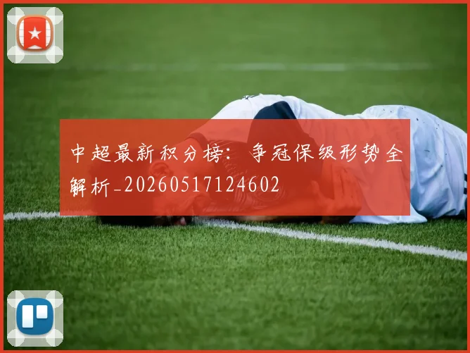 中超最新积分榜：争冠保级形势全解析_20260517124602